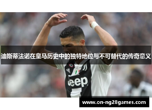 迪斯蒂法诺在皇马历史中的独特地位与不可替代的传奇意义 迪斯蒂法诺在皇马历史中的独特地位与不可替代的传奇意义