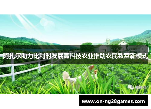 阿扎尔助力比利时发展高科技农业推动农民致富新模式 阿扎尔助力比利时发展高科技农业推动农民致富新模式