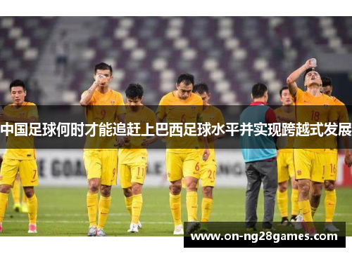 中国足球何时才能追赶上巴西足球水平并实现跨越式发展