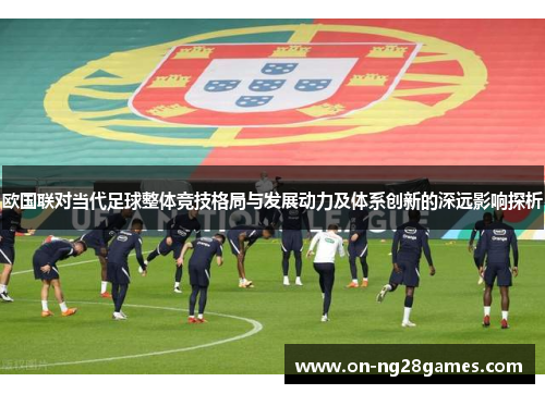 欧国联对当代足球整体竞技格局与发展动力及体系创新的深远影响探析 欧国联对当代足球整体竞技格局与发展动力及体系创新的深远影响探析