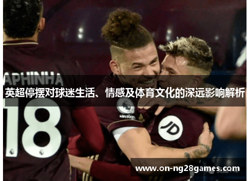 英超停摆对球迷生活、情感及体育文化的深远影响解析 英超停摆对球迷生活、情感及体育文化的深远影响解析