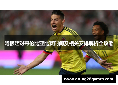 阿根廷对哥伦比亚比赛时间及相关安排解析全攻略 阿根廷对哥伦比亚比赛时间及相关安排解析全攻略