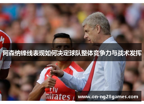阿森纳锋线表现如何决定球队整体竞争力与战术发挥 阿森纳锋线表现如何决定球队整体竞争力与战术发挥