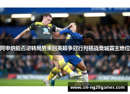 阿申纳能否逆转局势重回英超争冠行列挑战曼城霸主地位 阿申纳能否逆转局势重回英超争冠行列挑战曼城霸主地位