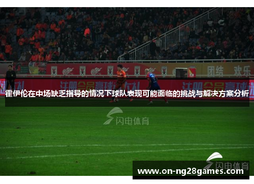 霍伊伦在中场缺乏指导的情况下球队表现可能面临的挑战与解决方案分析