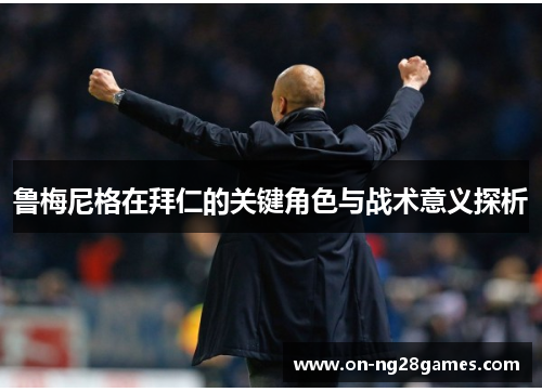 鲁梅尼格在拜仁的关键角色与战术意义探析