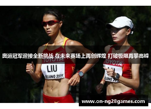 奥运冠军迎接全新挑战 在未来赛场上再创辉煌 打破极限再攀高峰