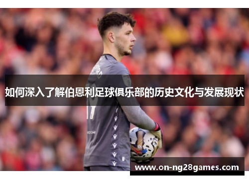 如何深入了解伯恩利足球俱乐部的历史文化与发展现状