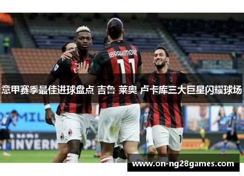 意甲赛季最佳进球盘点 吉鲁 莱奥 卢卡库三大巨星闪耀球场