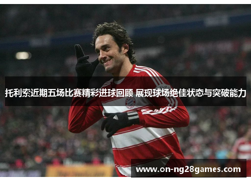 托利索近期五场比赛精彩进球回顾 展现球场绝佳状态与突破能力