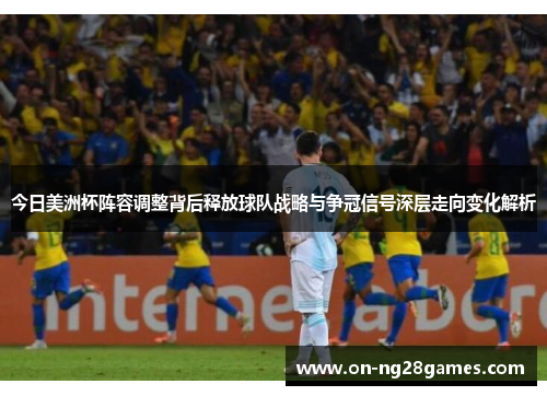 今日美洲杯阵容调整背后释放球队战略与争冠信号深层走向变化解析