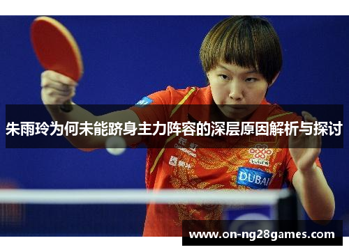 朱雨玲为何未能跻身主力阵容的深层原因解析与探讨