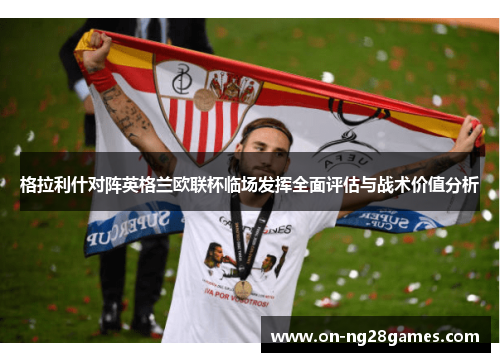 格拉利什对阵英格兰欧联杯临场发挥全面评估与战术价值分析