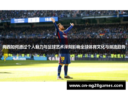 梅西如何通过个人魅力与足球艺术深刻影响全球体育文化与潮流趋势