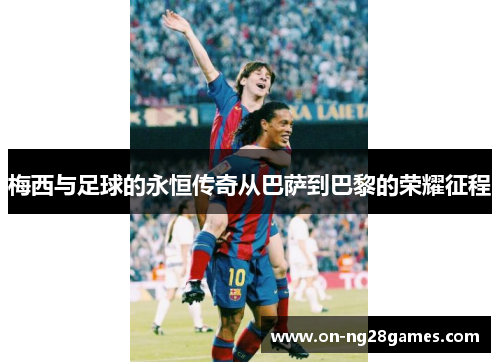 梅西与足球的永恒传奇从巴萨到巴黎的荣耀征程 梅西与足球的永恒传奇从巴萨到巴黎的荣耀征程