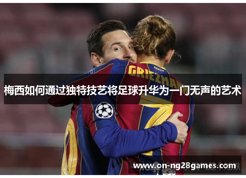 梅西如何通过独特技艺将足球升华为一门无声的艺术 梅西如何通过独特技艺将足球升华为一门无声的艺术