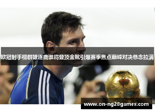 欧冠射手榜群雄逐鹿谁将登顶金靴引爆赛季焦点巅峰对决悬念拉满