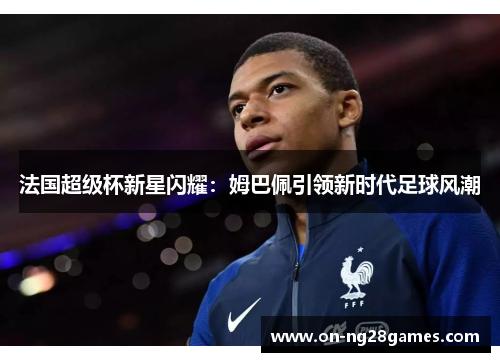 法国超级杯新星闪耀：姆巴佩引领新时代足球风潮