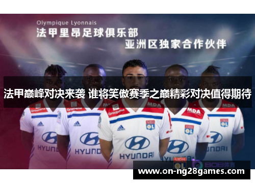 法甲巅峰对决来袭 谁将笑傲赛季之巅精彩对决值得期待 法甲巅峰对决来袭 谁将笑傲赛季之巅精彩对决值得期待