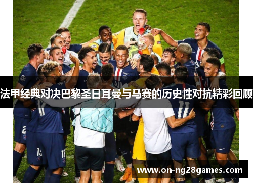 法甲经典对决巴黎圣日耳曼与马赛的历史性对抗精彩回顾