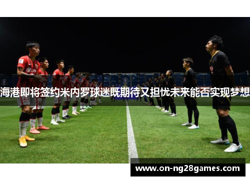 海港即将签约米内罗球迷既期待又担忧未来能否实现梦想