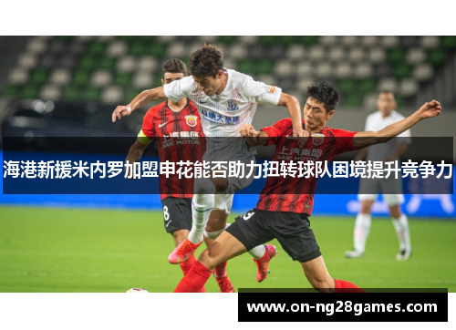 海港新援米内罗加盟申花能否助力扭转球队困境提升竞争力