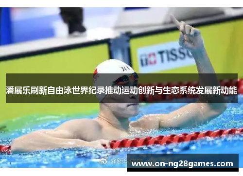 潘展乐刷新自由泳世界纪录推动运动创新与生态系统发展新动能