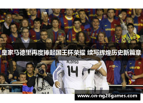 皇家马德里再度捧起国王杯荣耀 续写辉煌历史新篇章