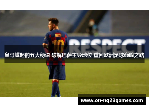 皇马崛起的五大秘诀 破解巴萨主导地位 重回欧洲足球巅峰之路