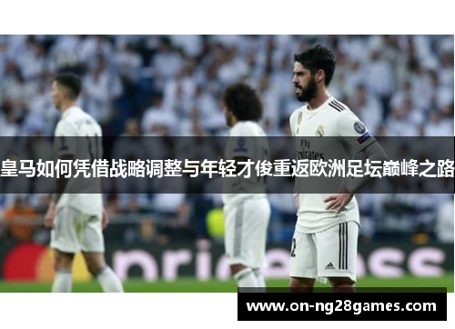 皇马如何凭借战略调整与年轻才俊重返欧洲足坛巅峰之路