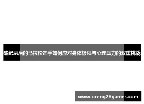 破纪录后的马拉松选手如何应对身体极限与心理压力的双重挑战