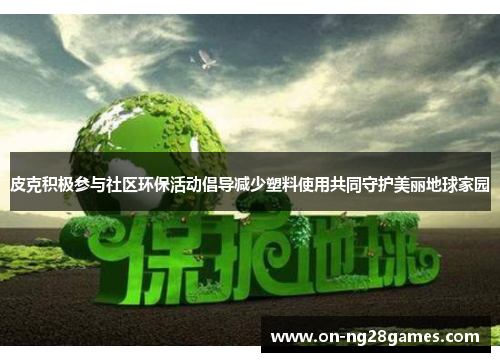 皮克积极参与社区环保活动倡导减少塑料使用共同守护美丽地球家园