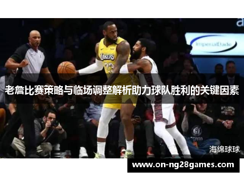 老詹比赛策略与临场调整解析助力球队胜利的关键因素