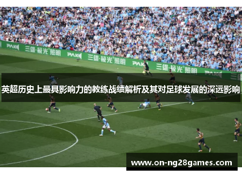 英超历史上最具影响力的教练战绩解析及其对足球发展的深远影响