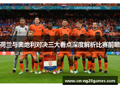 荷兰与奥地利对决三大看点深度解析比赛前瞻 荷兰与奥地利对决三大看点深度解析比赛前瞻