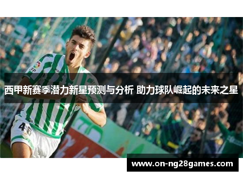 西甲新赛季潜力新星预测与分析 助力球队崛起的未来之星