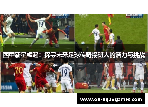 西甲新星崛起:探寻未来足球传奇接班人的潜力与挑战 西甲新星崛起:探寻未来足球传奇接班人的潜力与挑战
