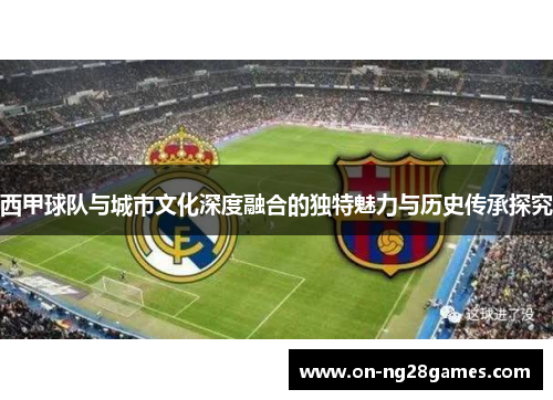 西甲球队与城市文化深度融合的独特魅力与历史传承探究