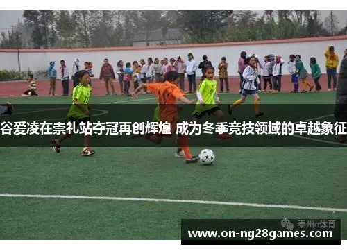 谷爱凌在崇礼站夺冠再创辉煌 成为冬季竞技领域的卓越象征