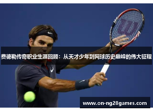 费德勒传奇职业生涯回顾：从天才少年到网球历史巅峰的伟大征程