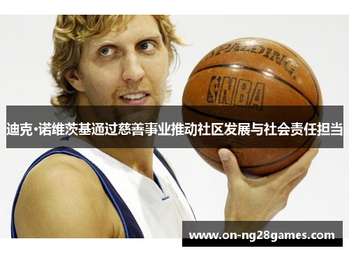 迪克·诺维茨基通过慈善事业推动社区发展与社会责任担当