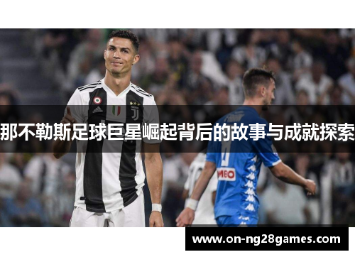 那不勒斯足球巨星崛起背后的故事与成就探索