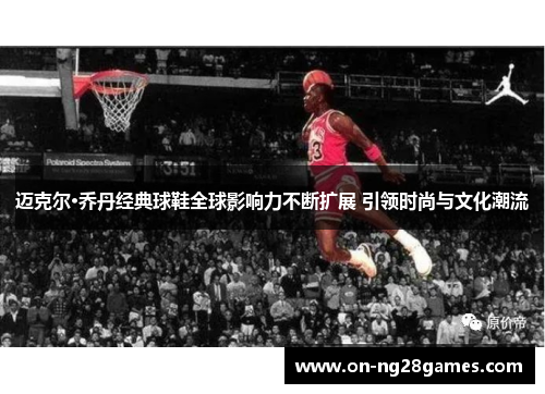 迈克尔·乔丹经典球鞋全球影响力不断扩展 引领时尚与文化潮流