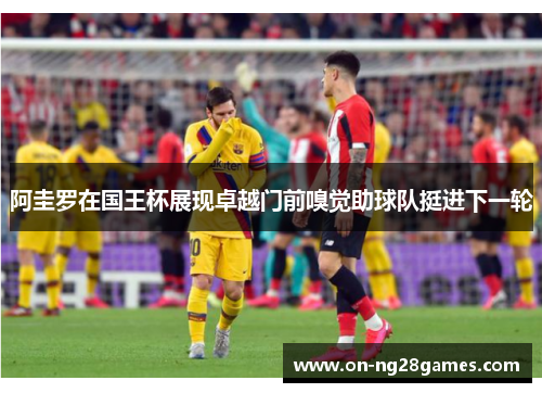 阿圭罗在国王杯展现卓越门前嗅觉助球队挺进下一轮