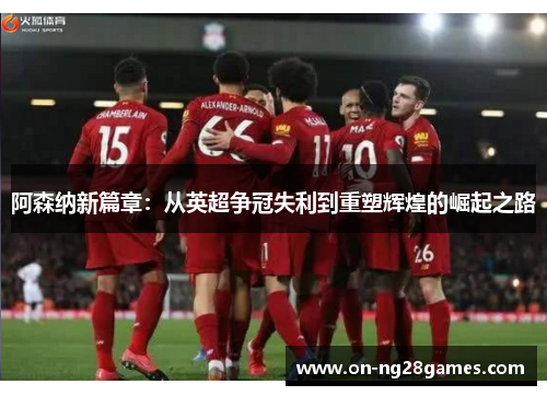 阿森纳新篇章：从英超争冠失利到重塑辉煌的崛起之路