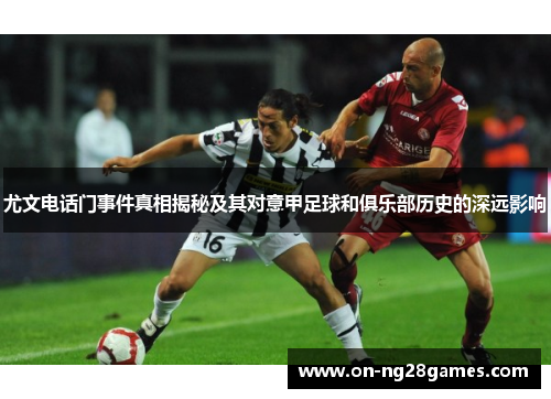 尤文电话门事件真相揭秘及其对意甲足球和俱乐部历史的深远影响