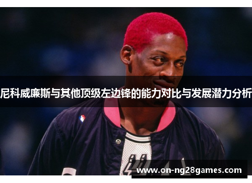 尼科威廉斯与其他顶级左边锋的能力对比与发展潜力分析